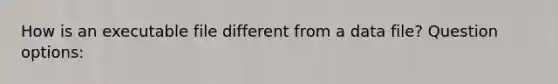 How is an executable file different from a data file? Question options: