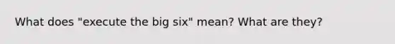 What does "execute the big six" mean? What are they?