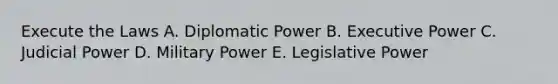 Execute the Laws A. Diplomatic Power B. Executive Power C. Judicial Power D. Military Power E. Legislative Power