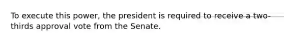 To execute this power, the president is required to receive a two-thirds approval vote from the Senate.