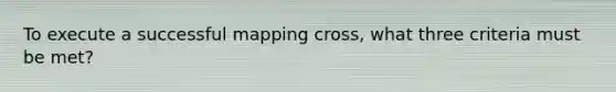 To execute a successful mapping cross, what three criteria must be met?