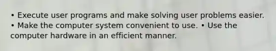 • Execute user programs and make solving user problems easier. • Make the computer system convenient to use. • Use the computer hardware in an efficient manner.