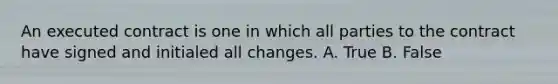 An executed contract is one in which all parties to the contract have signed and initialed all changes. A. True B. False