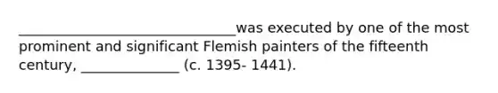 _______________________________was executed by one of the most prominent and significant Flemish painters of the fifteenth century, ______________ (c. 1395- 1441).