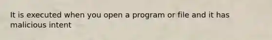 It is executed when you open a program or file and it has malicious intent