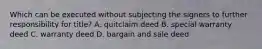 Which can be executed without subjecting the signers to further responsibility for title? A. quitclaim deed B. special warranty deed C. warranty deed D. bargain and sale deed