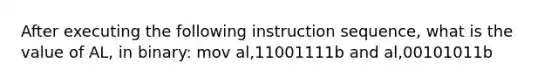 After executing the following instruction sequence, what is the value of AL, in binary: mov al,11001111b and al,00101011b