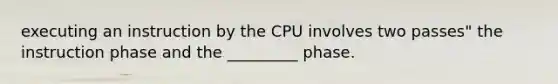 executing an instruction by the CPU involves two passes" the instruction phase and the _________ phase.