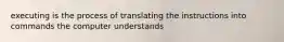 executing is the process of translating the instructions into commands the computer understands