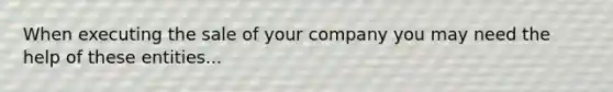 When executing the sale of your company you may need the help of these entities...