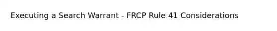 Executing a Search Warrant - FRCP Rule 41 Considerations