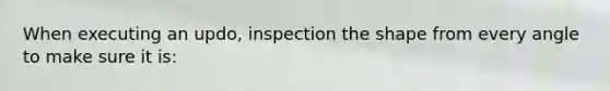 When executing an updo, inspection the shape from every angle to make sure it is: