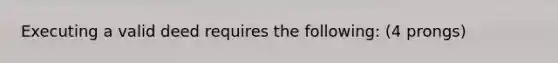 Executing a valid deed requires the following: (4 prongs)