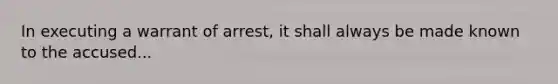 In executing a warrant of arrest, it shall always be made known to the accused...