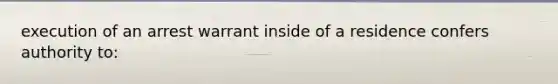 execution of an arrest warrant inside of a residence confers authority to: