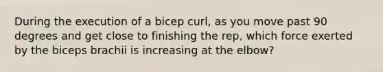 During the execution of a bicep curl, as you move past 90 degrees and get close to finishing the rep, which force exerted by the biceps brachii is increasing at the elbow?