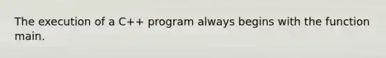 The execution of a C++ program always begins with the function main.