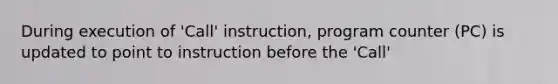 During execution of 'Call' instruction, program counter (PC) is updated to point to instruction before the 'Call'