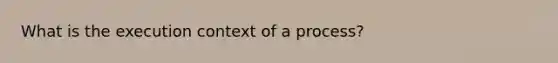 What is the execution context of a process?