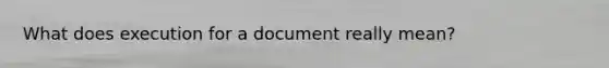 What does execution for a document really mean?