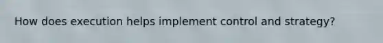 How does execution helps implement control and strategy?