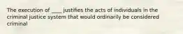 The execution of ____ justifies the acts of individuals in the criminal justice system that would ordinarily be considered criminal