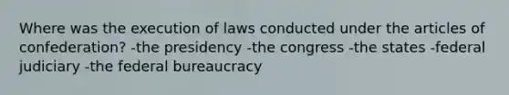 Where was the execution of laws conducted under the articles of confederation? -the presidency -the congress -the states -federal judiciary -the federal bureaucracy