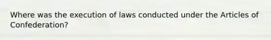 Where was the execution of laws conducted under the Articles of Confederation?