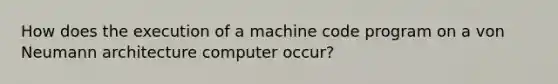 How does the execution of a machine code program on a von Neumann architecture computer occur?