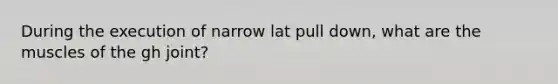 During the execution of narrow lat pull down, what are the muscles of the gh joint?