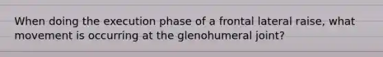 When doing the execution phase of a frontal lateral raise, what movement is occurring at the glenohumeral joint?