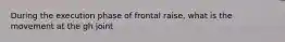 During the execution phase of frontal raise, what is the movement at the gh joint