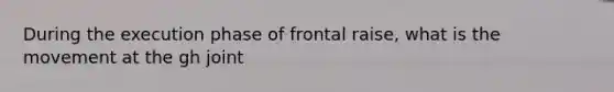 During the execution phase of frontal raise, what is the movement at the gh joint