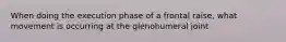 When doing the execution phase of a frontal raise, what movement is occurring at the glenohumeral joint