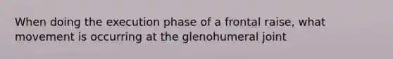 When doing the execution phase of a frontal raise, what movement is occurring at the glenohumeral joint