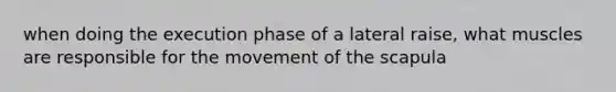 when doing the execution phase of a lateral raise, what muscles are responsible for the movement of the scapula