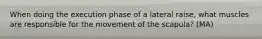 When doing the execution phase of a lateral raise, what muscles are responsible for the movement of the scapula? (MA)