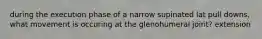 during the execution phase of a narrow supinated lat pull downs, what movement is occuring at the glenohumeral joint? extension