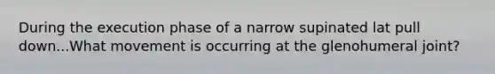 During the execution phase of a narrow supinated lat pull down...What movement is occurring at the glenohumeral joint?