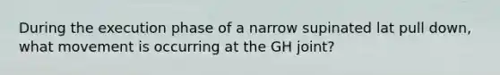 During the execution phase of a narrow supinated lat pull down, what movement is occurring at the GH joint?