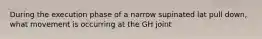 During the execution phase of a narrow supinated lat pull down, what movement is occurring at the GH joint