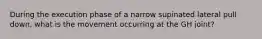 During the execution phase of a narrow supinated lateral pull down, what is the movement occurring at the GH joint?