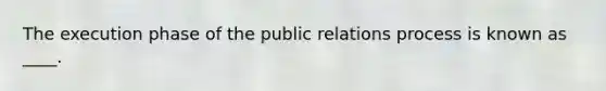 The execution phase of the public relations process is known as ____.