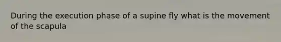 During the execution phase of a supine fly what is the movement of the scapula