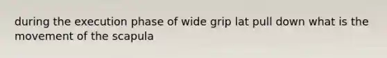 during the execution phase of wide grip lat pull down what is the movement of the scapula