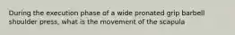 During the execution phase of a wide pronated grip barbell shoulder press, what is the movement of the scapula
