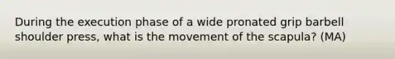 During the execution phase of a wide pronated grip barbell shoulder press, what is the movement of the scapula? (MA)