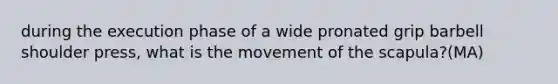 during the execution phase of a wide pronated grip barbell shoulder press, what is the movement of the scapula?(MA)