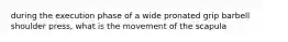 during the execution phase of a wide pronated grip barbell shoulder press, what is the movement of the scapula