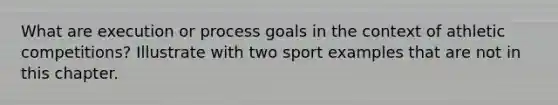 What are execution or process goals in the context of athletic competitions? Illustrate with two sport examples that are not in this chapter.